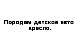 Породам детское авто  кресло.